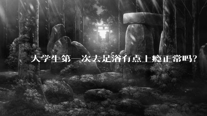 大学生第一次去足浴有点上瘾正常吗？