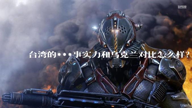 台湾的***事实力和乌克兰对比怎么样？
