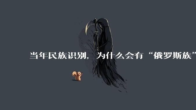 当年民族识别，为什么会有“俄罗斯族”这么一个奇怪的民族？