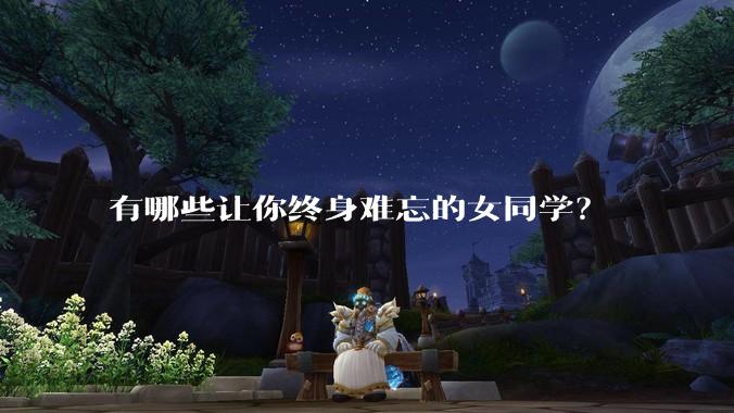 有哪些让你终身难忘的女同学？