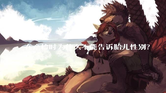 在产检时为什么不能告诉胎儿性别？