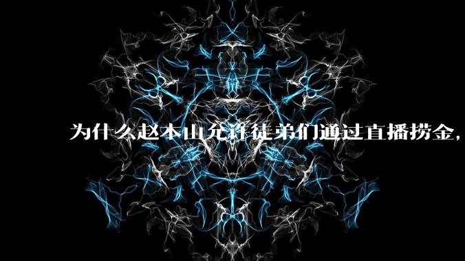 为什么赵本山允许徒弟们通过直播捞金，而郭德纲却不允许？