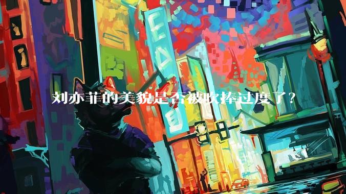 刘亦菲的美貌是否被吹捧过度了？