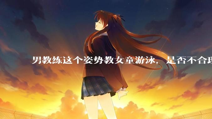 男教练这个姿势教女童游泳，是否不合理？应该如何维权？