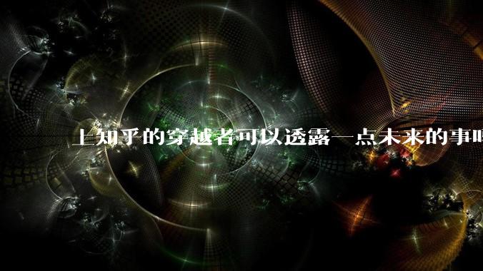上知乎的穿越者可以透露一点未来的事吗？