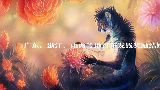 广东、浙江、山西等地宣布发钱奖励结婚，会产生哪些影响？这一政策值得推广吗？