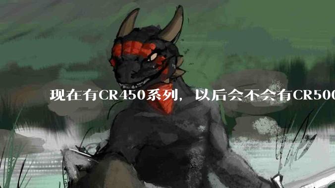 现在有CR450系列，以后会不会有CR500系列?