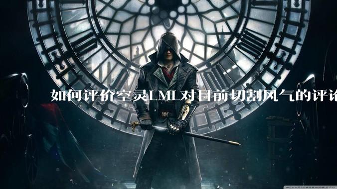 如何评价空灵LML对目前切割风气的评论？