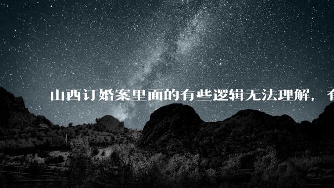 山西订婚案里面的有些逻辑无法理解，有没有大神解答下？